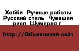 Хобби. Ручные работы Русский стиль. Чувашия респ.,Шумерля г.